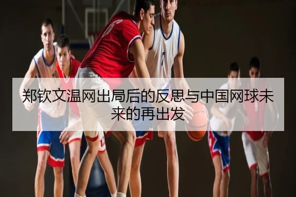 郑钦文温网出局后的反思与中国网球未来的再出发