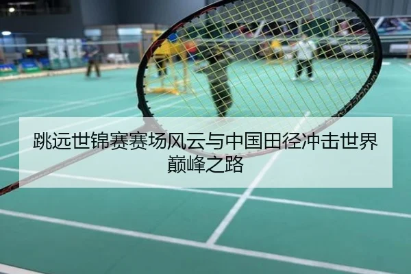 跳远世锦赛赛场风云与中国田径冲击世界巅峰之路