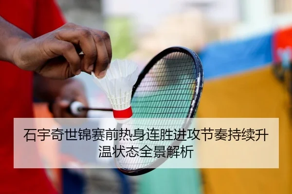 石宇奇世锦赛前热身连胜进攻节奏持续升温状态全景解析