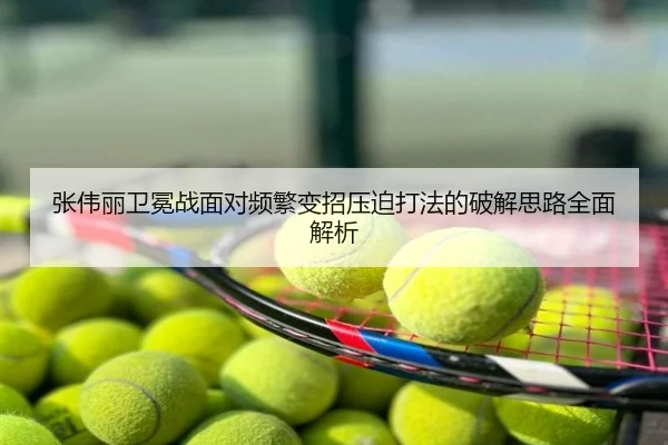 张伟丽卫冕战面对频繁变招压迫打法的破解思路全面解析