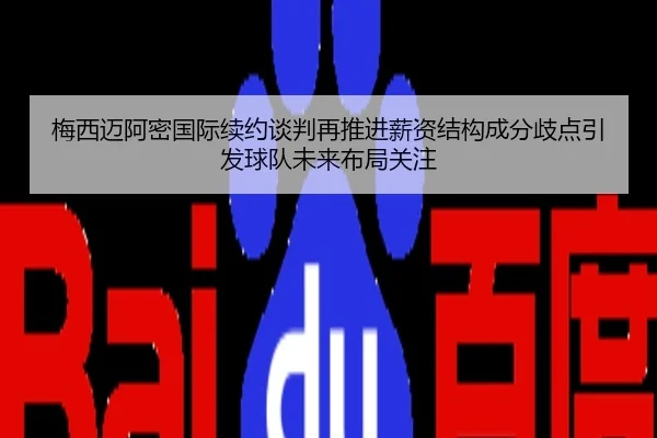 梅西迈阿密国际续约谈判再推进薪资结构成分歧点引发球队未来布局关注