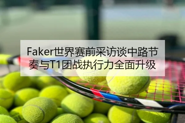 Faker世界赛前采访谈中路节奏与T1团战执行力全面升级