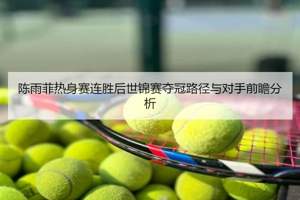 陈雨菲热身赛连胜后世锦赛夺冠路径与对手前瞻分析