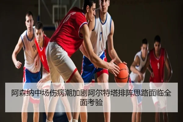 阿森纳中场伤病潮加剧阿尔特塔排阵思路面临全面考验